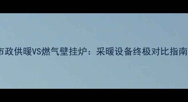 市政供暖VS燃气壁挂炉采暖设备终极对比指南