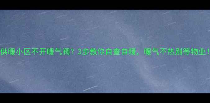 图片 市政供暖小区不开暖气阀？3步教你自查自暖，暖气不热别等物业！🔥1