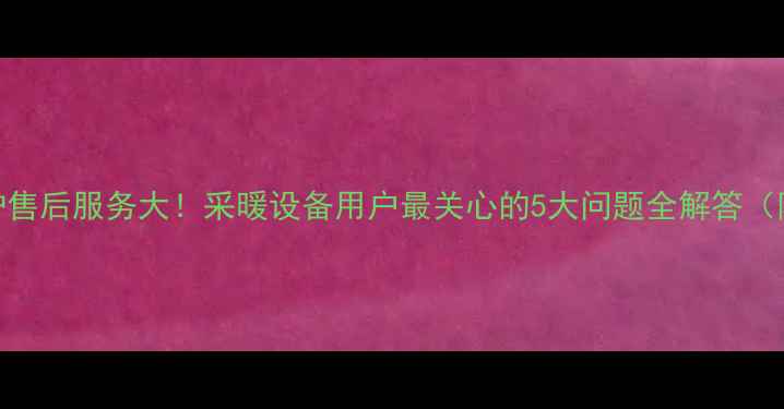 图片 希尔博壁挂炉售后服务大！采暖设备用户最关心的5大问题全解答（附真实案例）