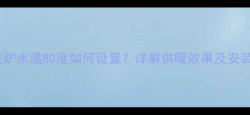 图片 希尔博壁挂炉水温80度如何设置？详解供暖效果及安装使用指南1