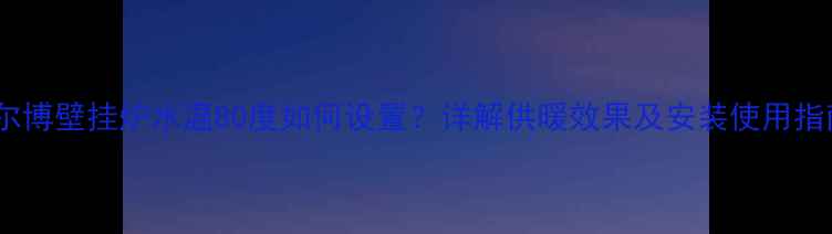 图片 希尔博壁挂炉水温80度如何设置？详解供暖效果及安装使用指南2