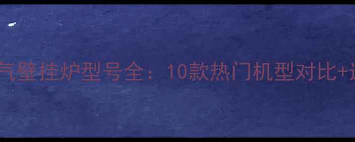 图片 希尔博燃气壁挂炉型号全：10款热门机型对比+选购指南1