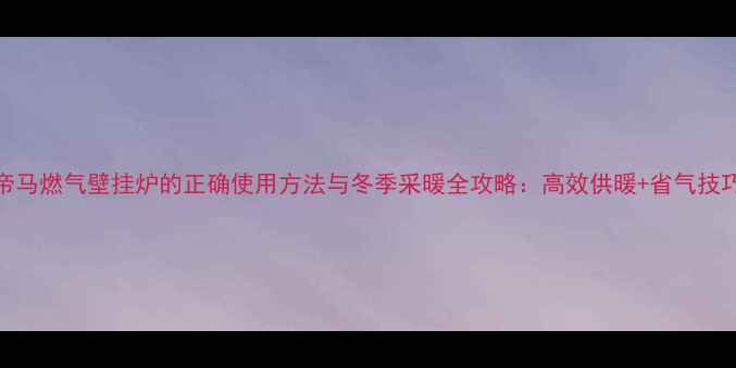 图片 帝马燃气壁挂炉的正确使用方法与冬季采暖全攻略：高效供暖+省气技巧