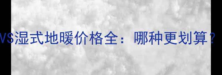 图片 干式地暖VS湿式地暖价格全：哪种更划算？选购指南