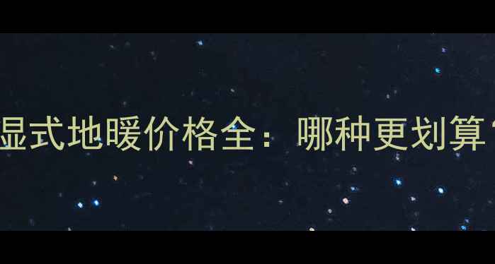 干式地暖VS湿式地暖价格全哪种更划算选购指南
