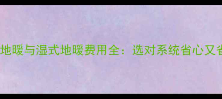 图片 干式地暖与湿式地暖费用全：选对系统省心又省钱1