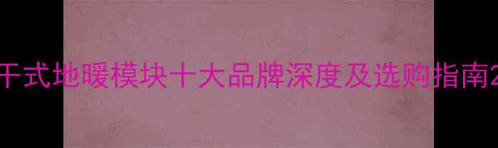 图片 干式地暖模块十大品牌深度及选购指南2