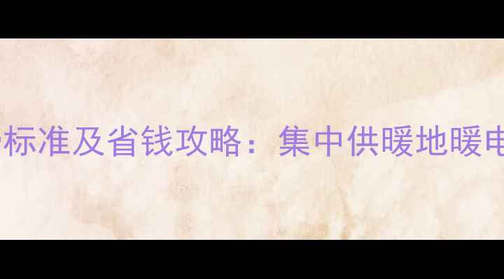 图片 平原县暖气费收费标准及省钱攻略：集中供暖地暖电暖哪种更划算？1