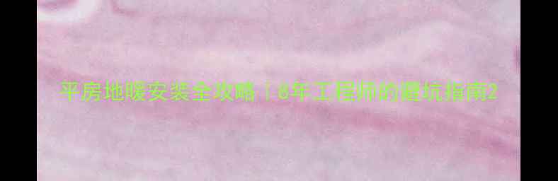 平房地暖安装全攻略8年工程师的避坑指南