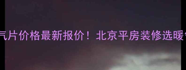 平房明装暖气片价格最新报价北京平房装修选暖气片全攻略