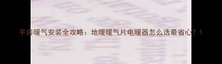 平房暖气安装全攻略地暖暖气片电暖器怎么选最省心