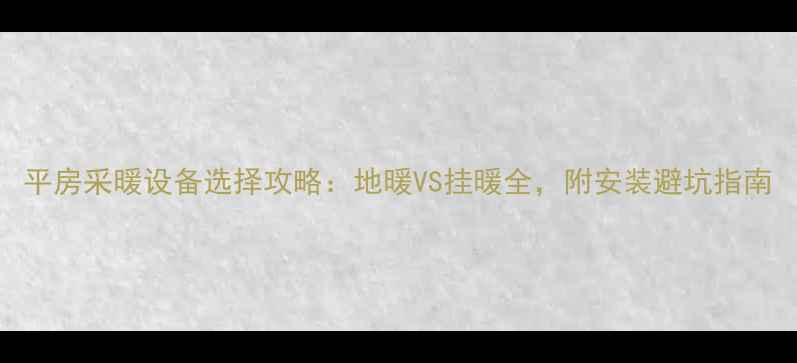 平房采暖设备选择攻略地暖VS挂暖全附安装避坑指南