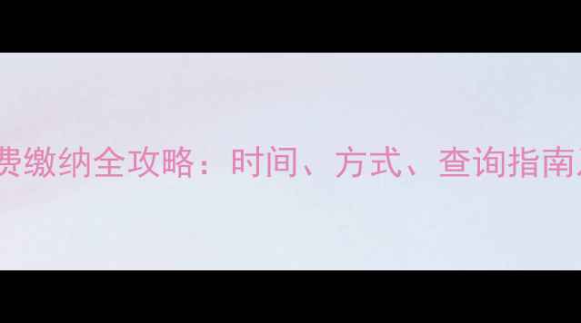 平顶山暖气费缴纳全攻略时间方式查询指南及常见问题