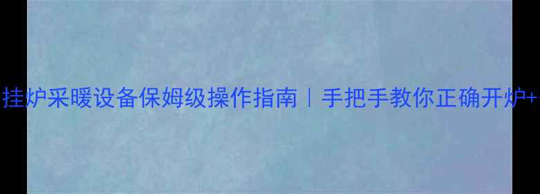 图片 年松鼠壁挂炉采暖设备保姆级操作指南｜手把手教你正确开炉+省气秘籍