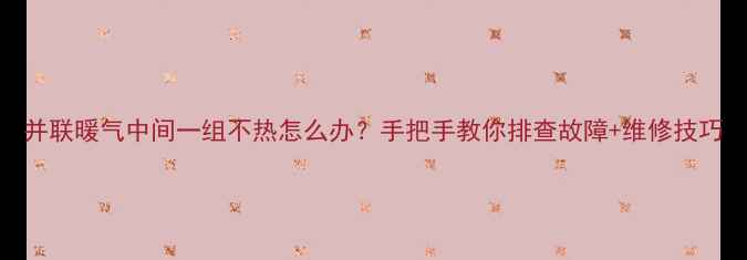 并联暖气中间一组不热怎么办手把手教你排查故障维修技巧