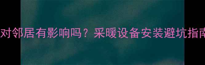 并联暖气加泵对邻居有影响吗采暖设备安装避坑指南及解决方法