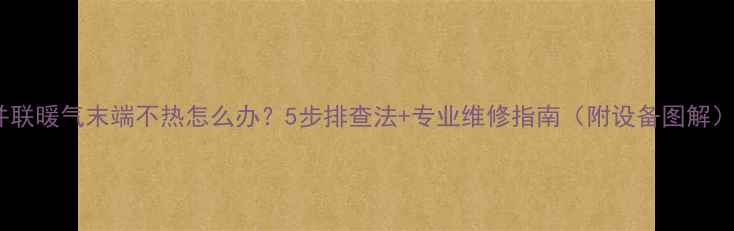 并联暖气末端不热怎么办5步排查法专业维修指南附设备图解