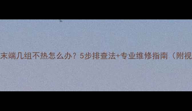 图片 并联暖气末端几组不热怎么办？5步排查法+专业维修指南（附视频教程）