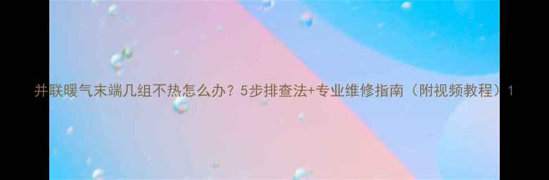 图片 并联暖气末端几组不热怎么办？5步排查法+专业维修指南（附视频教程）1