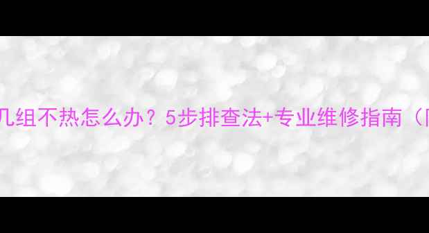 并联暖气末端几组不热怎么办5步排查法专业维修指南附视频教程