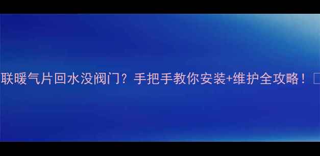 并联暖气片回水没阀门手把手教你安装维护全攻略