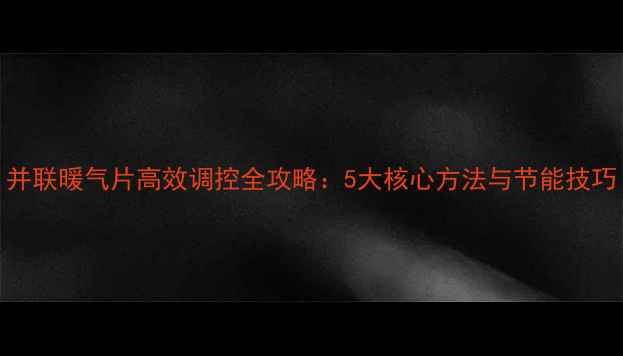 图片 并联暖气片高效调控全攻略：5大核心方法与节能技巧