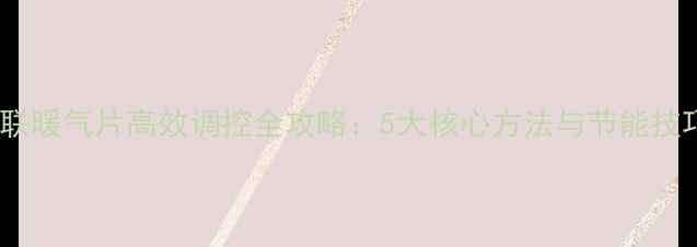 图片 并联暖气片高效调控全攻略：5大核心方法与节能技巧1