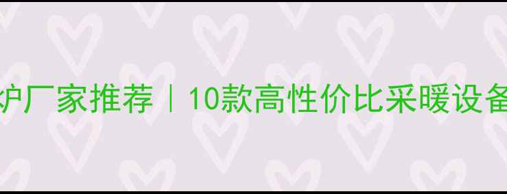 图片 广东优质壁挂炉厂家推荐｜10款高性价比采暖设备选购避坑指南