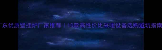 图片 广东优质壁挂炉厂家推荐｜10款高性价比采暖设备选购避坑指南1