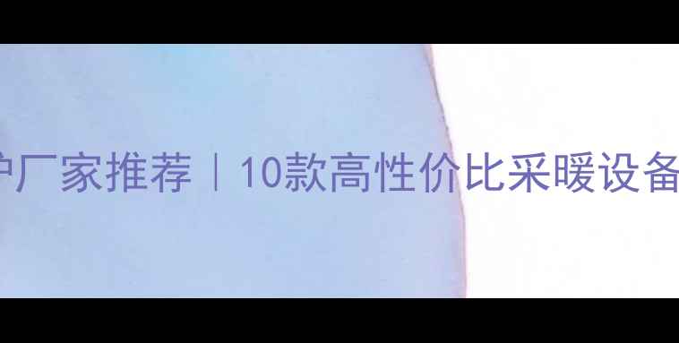 广东优质壁挂炉厂家推荐10款高性价比采暖设备选购避坑指南