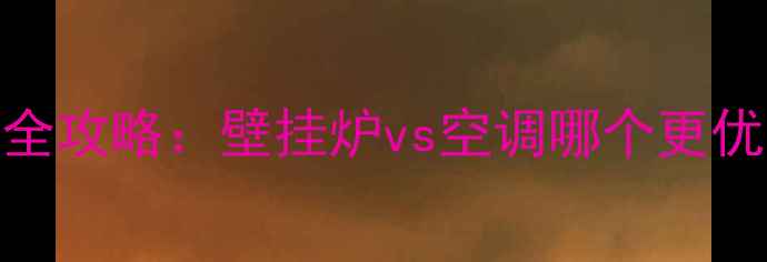 广东冬季采暖全攻略壁挂炉vs空调哪个更优如何选择