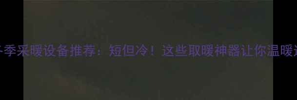 图片 广东冬季采暖设备推荐：短但冷！这些取暖神器让你温暖过冬🔥