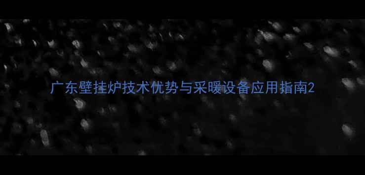 图片 广东壁挂炉技术优势与采暖设备应用指南2