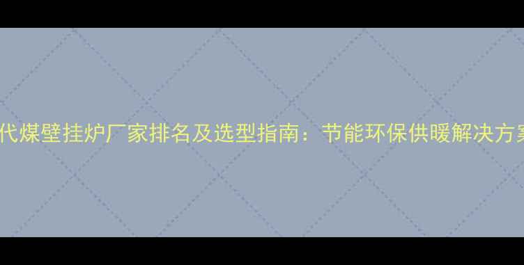广东气代煤壁挂炉厂家排名及选型指南节能环保供暖解决方案推荐