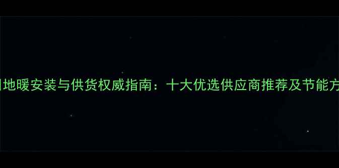 图片 广州地暖安装与供货权威指南：十大优选供应商推荐及节能方案1