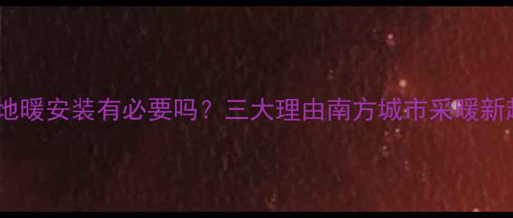 广州地暖安装有必要吗三大理由南方城市采暖新趋势