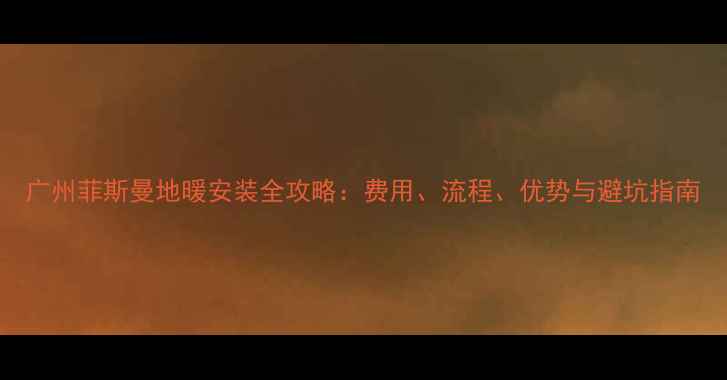 图片 广州菲斯曼地暖安装全攻略：费用、流程、优势与避坑指南
