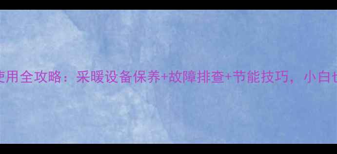 庆东壁挂炉使用全攻略采暖设备保养故障排查节能技巧小白也能轻松上手