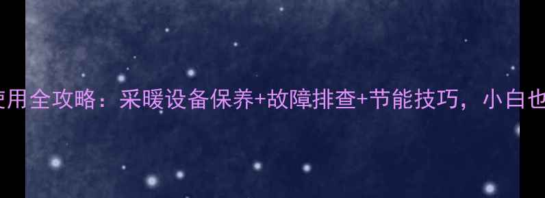 图片 庆东壁挂炉使用全攻略：采暖设备保养+故障排查+节能技巧，小白也能轻松上手1