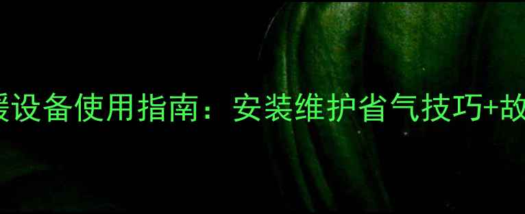 庆东壁挂炉采暖设备使用指南安装维护省气技巧故障处理全攻略