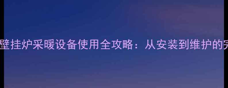 庆东燃气壁挂炉采暖设备使用全攻略从安装到维护的完整指南