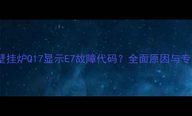 庆东纳碧安壁挂炉Q17显示E7故障代码全面原因与专业维修指南