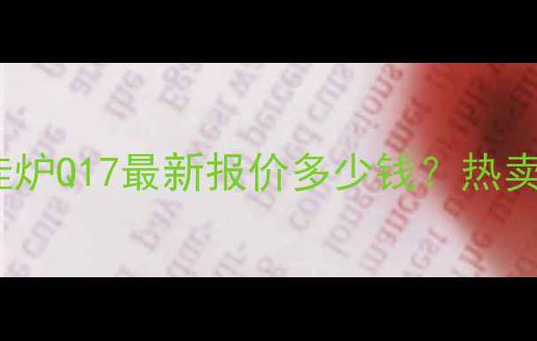 图片 庆东纳碧安壁挂炉Q17最新报价多少钱？热卖中+选购指南全
