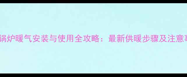 图片 庆东锅炉暖气安装与使用全攻略：最新供暖步骤及注意事项1
