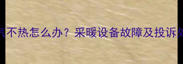 图片 庆阳市暖气不热怎么办？采暖设备故障及投诉处理全攻略