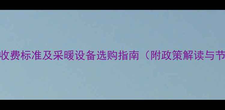图片 庆阳暖气收费标准及采暖设备选购指南（附政策解读与节能方案）