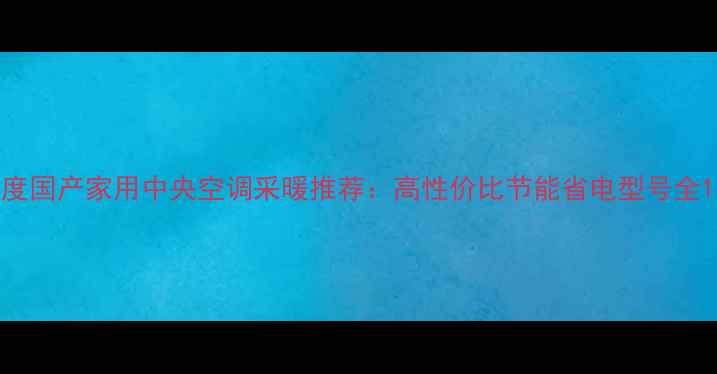 度国产家用中央空调采暖推荐高性价比节能省电型号全