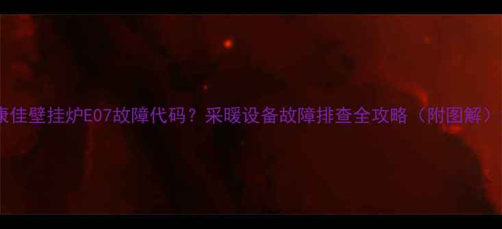 图片 康佳壁挂炉E07故障代码？采暖设备故障排查全攻略（附图解）2