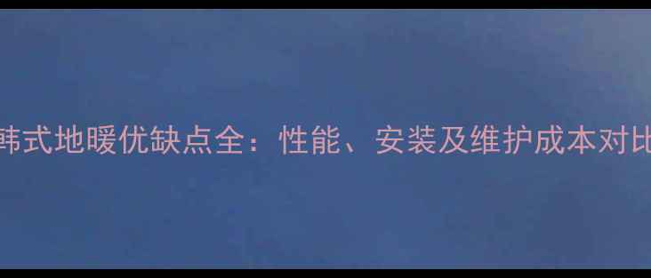 康辉韩式地暖优缺点全性能安装及维护成本对比评测