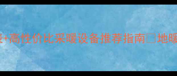 图片 廊坊暖气供应时间表+高性价比采暖设备推荐指南🔥地暖暖气片选购全攻略2